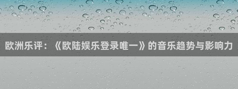 东莞市耀世娱乐电子科技有限公司：欧洲乐评：《欧陆娱乐登录唯一》的音乐趋势与影响力