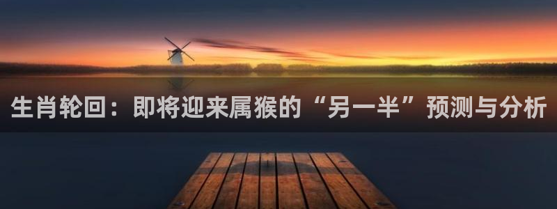耀世娱乐体育官网入口登录：生肖轮回：即将迎来属猴的“另一半”预测与分析