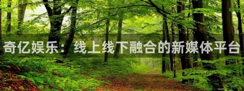 耀世娱乐平台主管：奇亿娱乐：线上线下融合的新媒体平台
