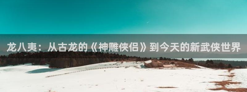 耀世娱乐3登陆：龙八夷：从古龙的《神雕侠侣》到今天的新武侠世界