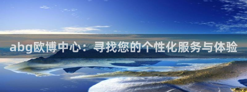 耀世娱乐体育1招商：abg欧博中心：寻找您的个性化服务与体验