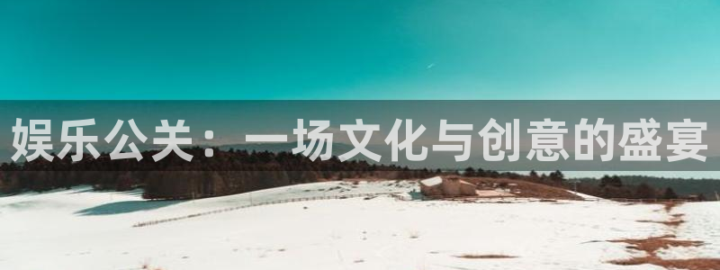 耀世娱乐体育注册登录入口：娱乐公关：一场文化与创意的盛宴