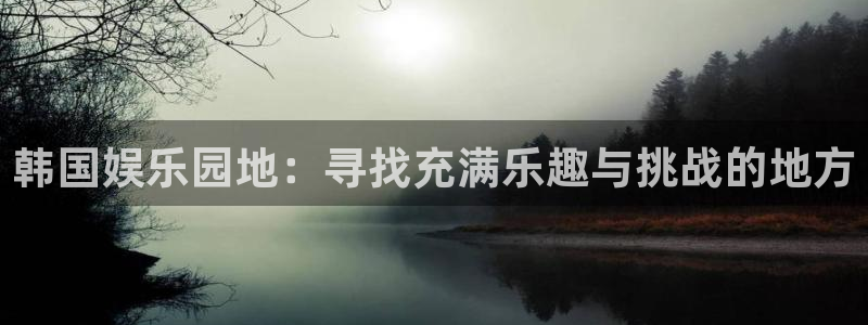 耀世娱乐登录界面入口：韩国娱乐园地：寻找充满乐趣与挑战的地方