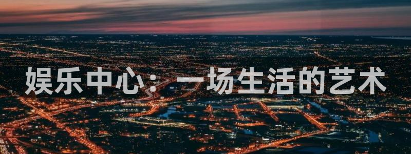 耀世娱乐f平台注册：娱乐中心：一场生活的艺术