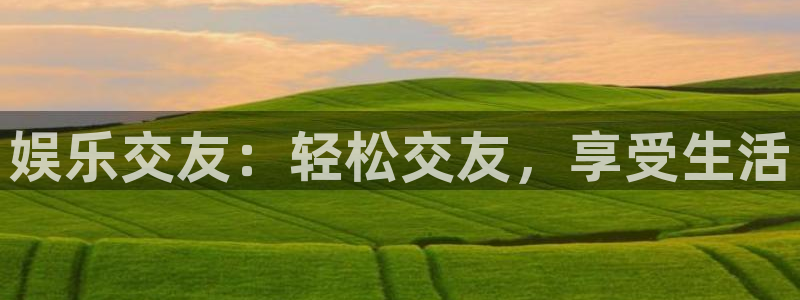耀世娱乐f凯捷平台在线注册：娱乐交友：轻松交友，享受生活