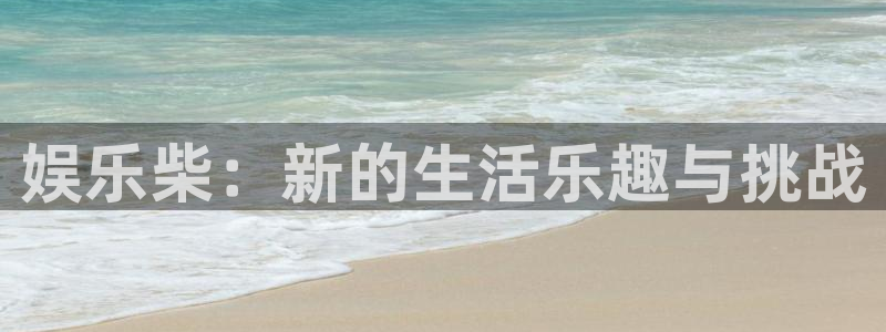 耀世娱乐平台官网：娱乐柴：新的生活乐趣与挑战