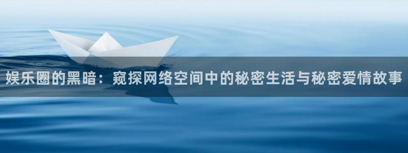 耀世娱乐凯捷平台：娱乐圈的黑暗：窥探网络空间中的秘密生活与秘密爱情故事