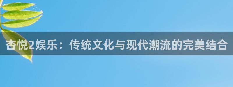耀世娱乐登陆：杏悦2娱乐：传统文化与现代潮流的完美结合