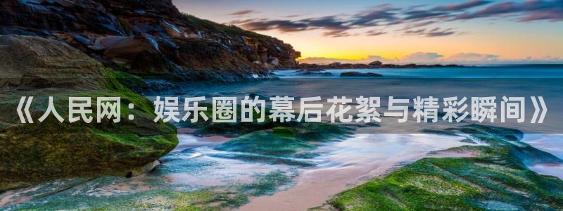 耀世娱乐体育注册：《人民网：娱乐圈的幕后花絮与精彩瞬间》