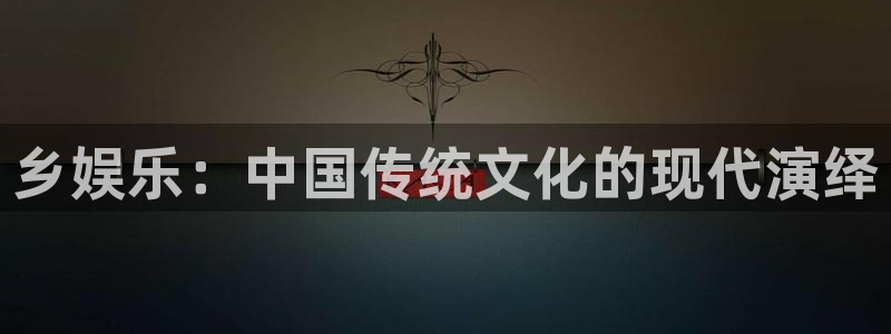 耀世娱乐4登录：乡娱乐：中国传统文化的现代演绎